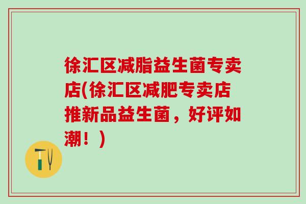 徐汇区减脂益生菌专卖店(徐汇区专卖店推新品益生菌,好评如潮!) 徐汇区减脂益生菌专卖店(徐汇区专卖店推新品益生菌,好评如潮!)