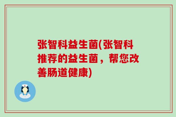 张智科益生菌(张智科推荐的益生菌，帮您改善肠道健康)