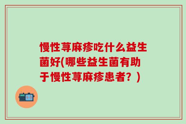 慢性荨麻疹吃什么益生菌好(哪些益生菌有助于慢性荨麻疹患者？)