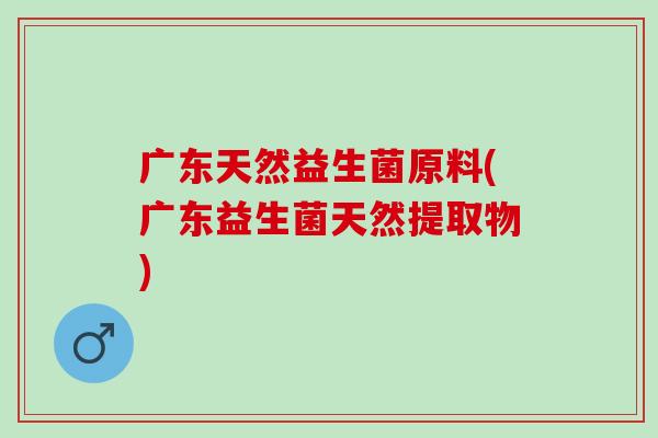 广东天然益生菌原料(广东益生菌天然提取物) 广东天然益生菌原料(广东益生菌天然提取物)