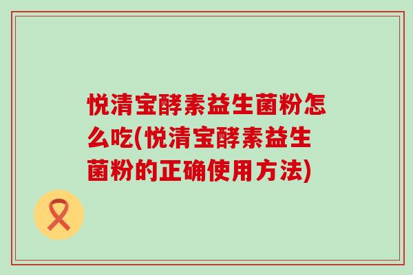悦清宝酵素益生菌粉怎么吃(悦清宝酵素益生菌粉的正确使用方法)