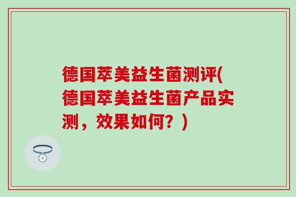 德国萃美益生菌测评(德国萃美益生菌产品实测,效果如何?) 德国萃美益生菌测评(德国萃美益生菌产品实测,效果如何?)