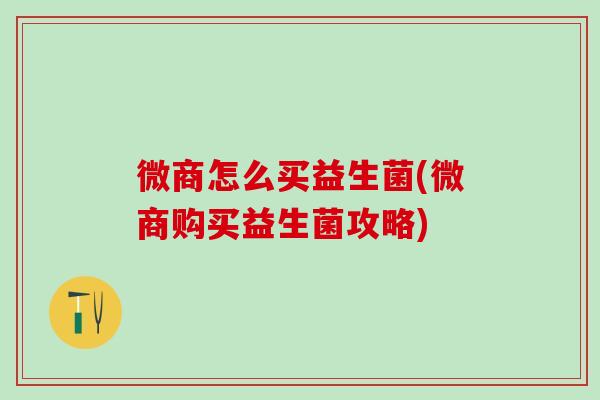 微商怎么买益生菌(微商购买益生菌攻略)