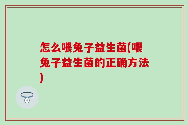 怎么喂兔子益生菌(喂兔子益生菌的正确方法) 怎么喂兔子益生菌(喂兔子益生菌的正确方法)