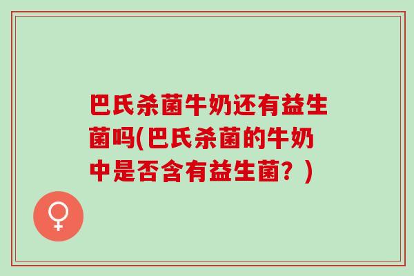 巴氏杀菌牛奶还有益生菌吗(巴氏杀菌的牛奶中是否含有益生菌?) 巴氏杀菌牛奶还有益生菌吗(巴氏杀菌的牛奶中是否含有益生菌?)