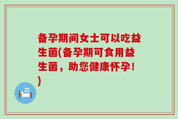 备孕期间女士可以吃益生菌(备孕期可食用益生菌,助您健康怀孕!) 备孕期间女士可以吃益生菌(备孕期可食用益生菌,助您健康怀孕!)