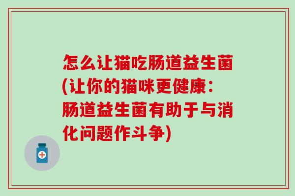 怎么让猫吃肠道益生菌(让你的猫咪更健康:肠道益生菌有助于与消化问题作斗争) 怎么让猫吃肠道益生菌(让你的猫咪更健康:肠道益生菌有助于与消化问题作斗争)