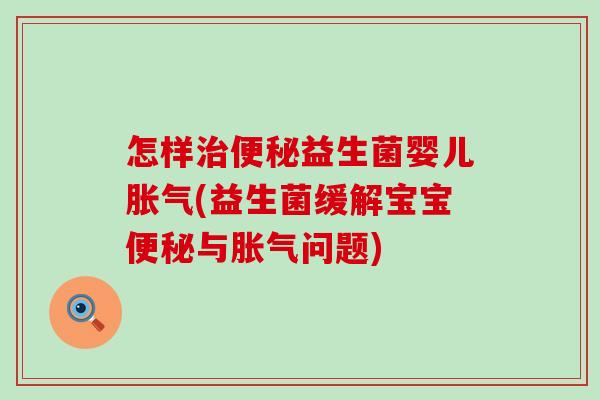 怎样益生菌婴儿(益生菌缓解宝宝与问题) 怎样益生菌婴儿(益生菌缓解宝宝与问题)