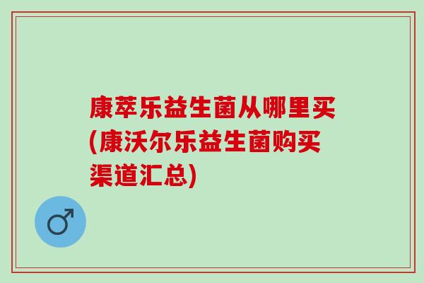 康萃乐益生菌从哪里买(康沃尔乐益生菌购买渠道汇总) 康萃乐益生菌从哪里买(康沃尔乐益生菌购买渠道汇总)