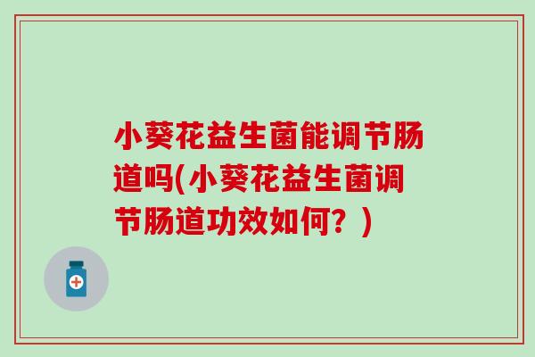 小葵花益生菌能调节肠道吗(小葵花益生菌调节肠道功效如何？)