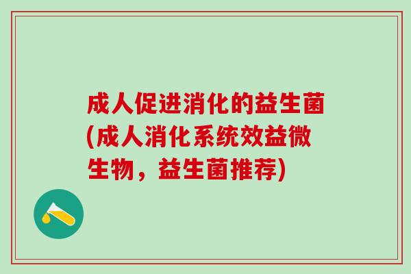 成人促进消化的益生菌(成人消化系统效益微生物,益生菌推荐) 成人促进消化的益生菌(成人消化系统效益微生物,益生菌推荐)