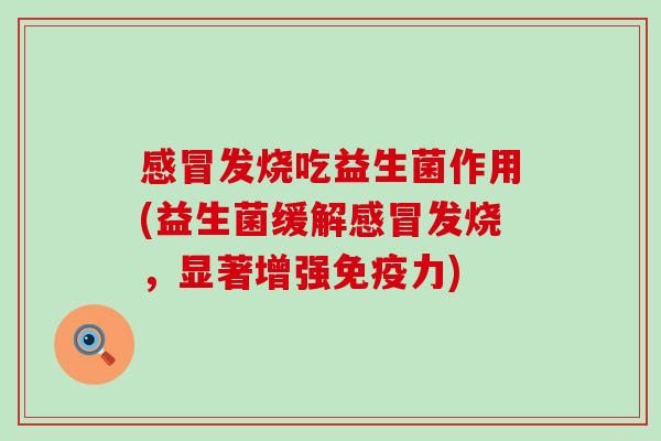 发烧吃益生菌作用(益生菌缓解发烧,显著增强力) 发烧吃益生菌作用(益生菌缓解发烧,显著增强力)