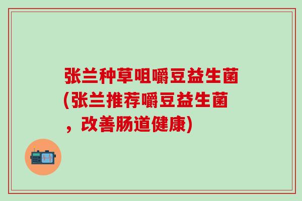 张兰种草咀嚼豆益生菌(张兰推荐嚼豆益生菌,改善肠道健康) 张兰种草咀嚼豆益生菌(张兰推荐嚼豆益生菌,改善肠道健康)