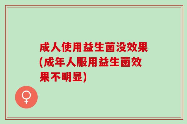 成人使用益生菌没效果(成年人服用益生菌效果不明显)