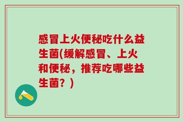 上火吃什么益生菌(缓解、上火和，推荐吃哪些益生菌？)