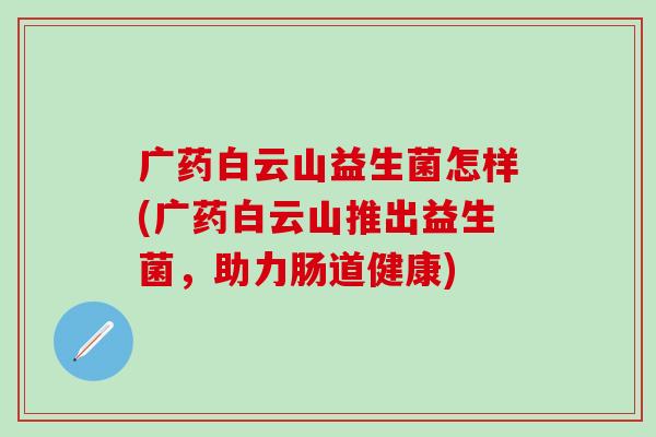 广药白云山益生菌怎样(广药白云山推出益生菌，助力肠道健康)