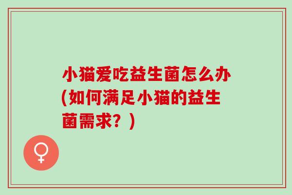 小猫爱吃益生菌怎么办(如何满足小猫的益生菌需求？)