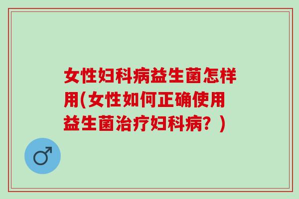 女性益生菌怎样用(女性如何正确使用益生菌?) 女性益生菌怎样用(女性如何正确使用益生菌?)