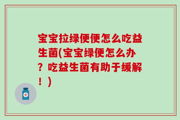 宝宝拉绿便便怎么吃益生菌(宝宝绿便怎么办?吃益生菌有助于缓解!) 宝宝拉绿便便怎么吃益生菌(宝宝绿便怎么办?吃益生菌有助于缓解!)
