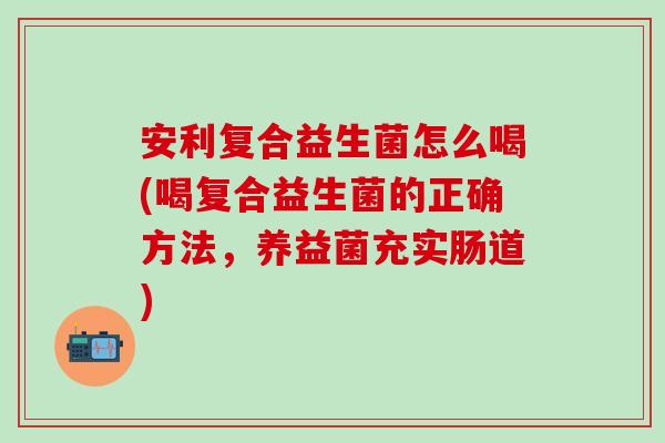 安利复合益生菌怎么喝(喝复合益生菌的正确方法，养益菌充实肠道)