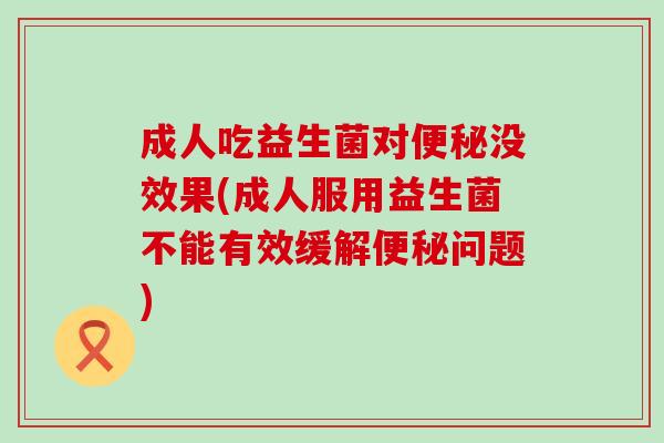 成人吃益生菌对没效果(成人服用益生菌不能有效缓解问题)