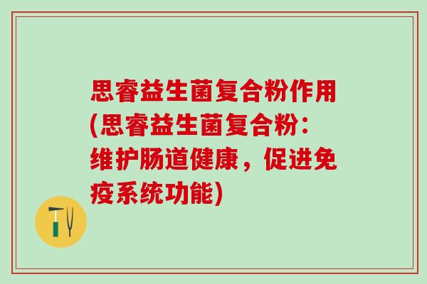 思睿益生菌复合粉作用(思睿益生菌复合粉：维护肠道健康，促进系统功能)