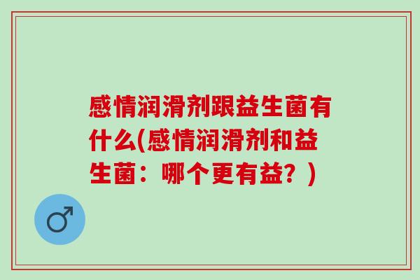 感情润滑剂跟益生菌有什么(感情润滑剂和益生菌:哪个更有益?) 感情润滑剂跟益生菌有什么(感情润滑剂和益生菌:哪个更有益?)