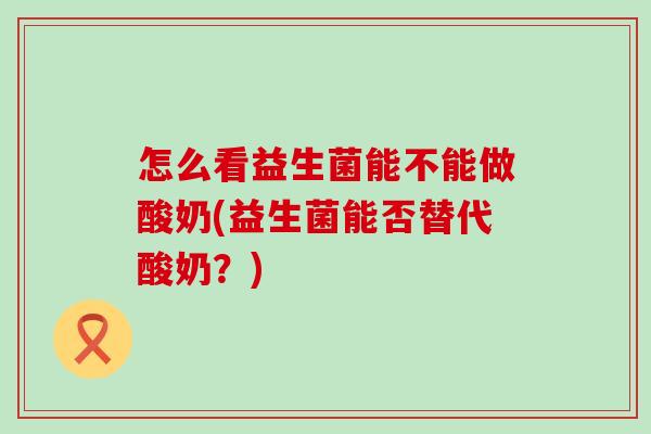 怎么看益生菌能不能做酸奶(益生菌能否替代酸奶？)