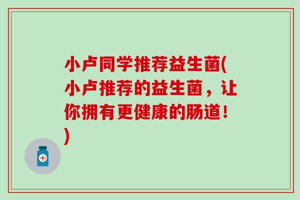 小卢同学推荐益生菌(小卢推荐的益生菌，让你拥有更健康的肠道！)