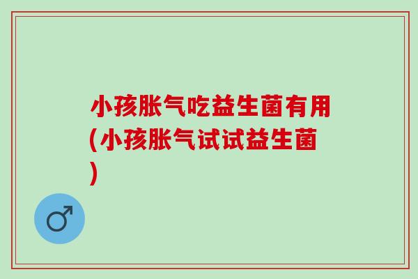小孩吃益生菌有用(小孩试试益生菌) 小孩吃益生菌有用(小孩试试益生菌)
