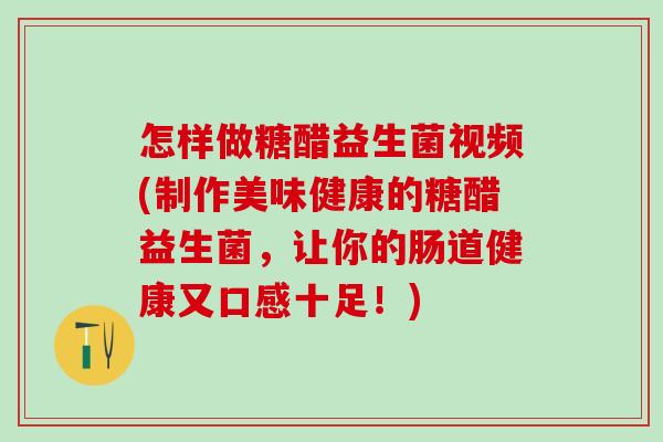 怎样做糖醋益生菌视频(制作美味健康的糖醋益生菌，让你的肠道健康又口感十足！)