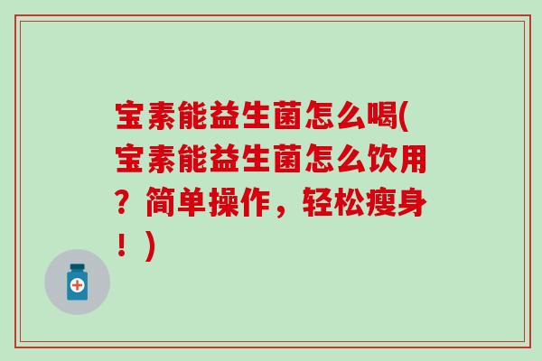 宝素能益生菌怎么喝(宝素能益生菌怎么饮用?简单操作,轻松瘦身!) 宝素能益生菌怎么喝(宝素能益生菌怎么饮用?简单操作,轻松瘦身!)