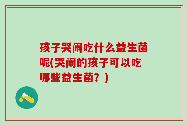 孩子哭闹吃什么益生菌呢(哭闹的孩子可以吃哪些益生菌？)