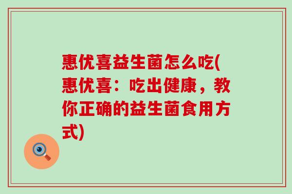 惠优喜益生菌怎么吃(惠优喜:吃出健康,教你正确的益生菌食用方式) 惠优喜益生菌怎么吃(惠优喜:吃出健康,教你正确的益生菌食用方式)