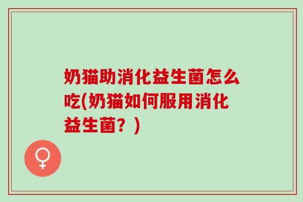 奶猫助消化益生菌怎么吃(奶猫如何服用消化益生菌?) 奶猫助消化益生菌怎么吃(奶猫如何服用消化益生菌?)