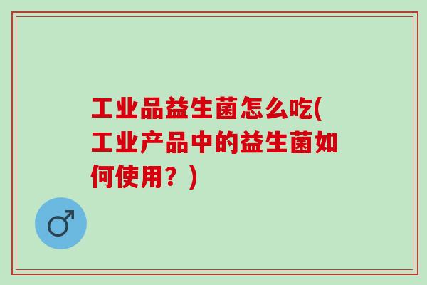 工业品益生菌怎么吃(工业产品中的益生菌如何使用？)