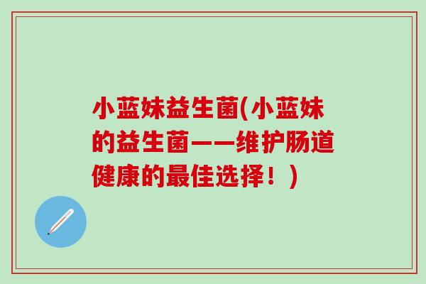 小蓝妹益生菌(小蓝妹的益生菌——维护肠道健康的佳选择!) 小蓝妹益生菌(小蓝妹的益生菌——维护肠道健康的佳选择!)