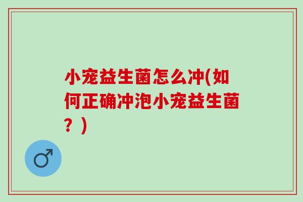 小宠益生菌怎么冲(如何正确冲泡小宠益生菌？)