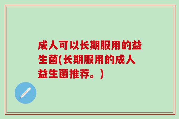 成人可以长期服用的益生菌(长期服用的成人益生菌推荐。)