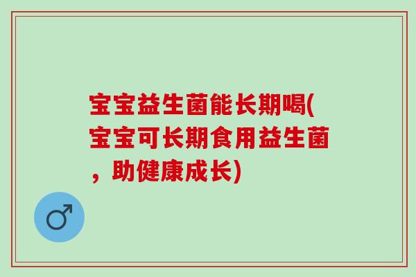 宝宝益生菌能长期喝(宝宝可长期食用益生菌，助健康成长)