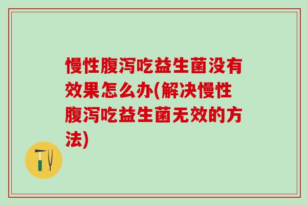 慢性吃益生菌没有效果怎么办(解决慢性吃益生菌无效的方法) 慢性吃益生菌没有效果怎么办(解决慢性吃益生菌无效的方法)
