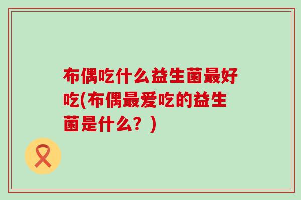 布偶吃什么益生菌好吃(布偶爱吃的益生菌是什么?) 布偶吃什么益生菌好吃(布偶爱吃的益生菌是什么?)