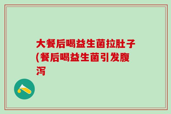 大餐后喝益生菌拉肚子(餐后喝益生菌引发 大餐后喝益生菌拉肚子(餐后喝益生菌引发