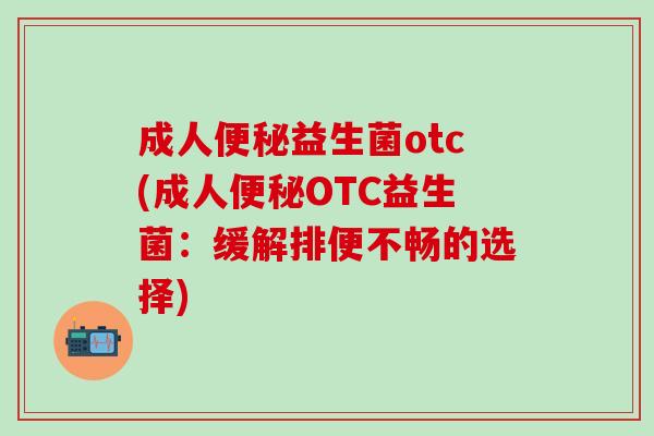 成人益生菌otc(成人OTC益生菌:缓解排便不畅的选择) 成人益生菌otc(成人OTC益生菌:缓解排便不畅的选择)