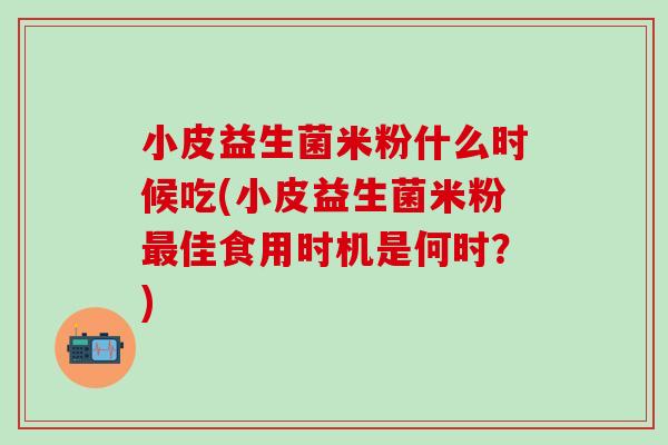 小皮益生菌米粉什么时候吃(小皮益生菌米粉佳食用时机是何时？)