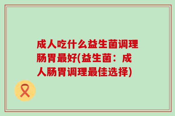 成人吃什么益生菌调理肠胃好(益生菌：成人肠胃调理佳选择)