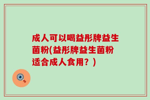 成人可以喝益彤牌益生菌粉(益彤牌益生菌粉适合成人食用?) 成人可以喝益彤牌益生菌粉(益彤牌益生菌粉适合成人食用?)