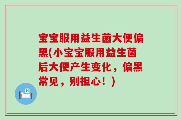 宝宝服用益生菌大便偏黑(小宝宝服用益生菌后大便产生变化,偏黑常见,别担心!) 宝宝服用益生菌大便偏黑(小宝宝服用益生菌后大便产生变化,偏黑常见,别担心!)