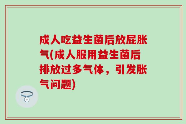 成人吃益生菌后放屁(成人服用益生菌后排放过多气体,引发问题) 成人吃益生菌后放屁(成人服用益生菌后排放过多气体,引发问题)
