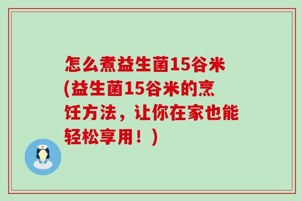 怎么煮益生菌15谷米(益生菌15谷米的烹饪方法，让你在家也能轻松享用！)